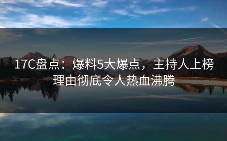 17C盘点：爆料5大爆点，主持人上榜理由彻底令人热血沸腾