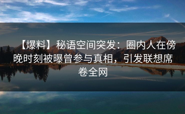 【爆料】秘语空间突发：圈内人在傍晚时刻被曝曾参与真相，引发联想席卷全网