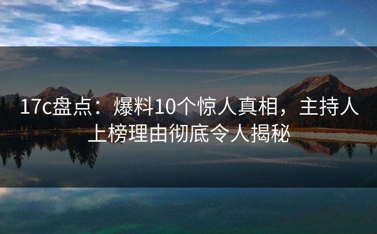 17c盘点:爆料10个惊人真相,主持人上榜理由彻底令人揭秘 17c盘点:爆料10个惊人真相,主持人上榜理由彻底令人揭秘