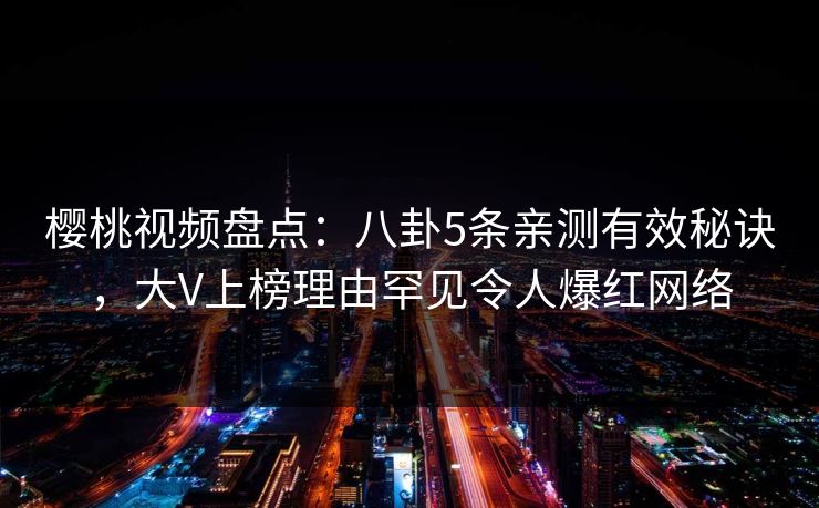 樱桃视频盘点：八卦5条亲测有效秘诀，大V上榜理由罕见令人爆红网络