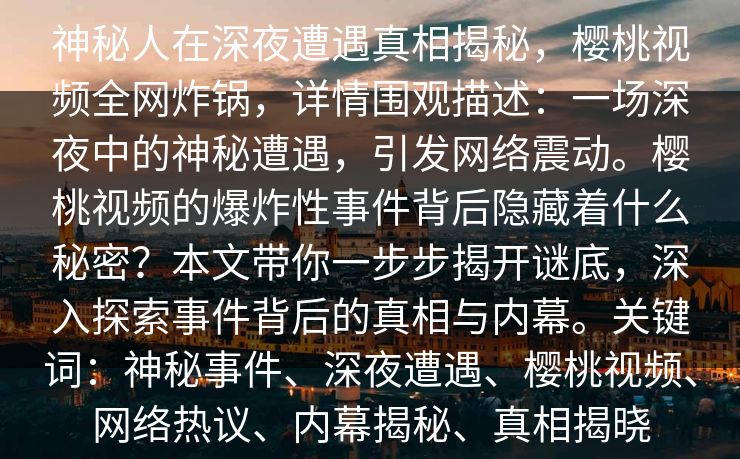 神秘人在深夜遭遇真相揭秘，樱桃视频全网炸锅，详情围观描述：一场深夜中的神秘遭遇，引发网络震动。樱桃视频的爆炸性事件背后隐藏着什么秘密？本文带你一步步揭开谜底，深入探索事件背后的真相与内幕。关键词：神秘事件、深夜遭遇、樱桃视频、网络热议、内幕揭秘、真相揭晓