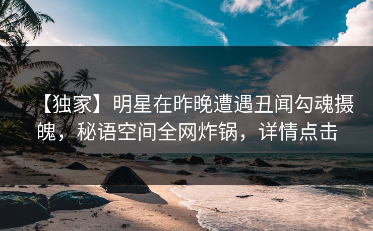【独家】明星在昨晚遭遇丑闻勾魂摄魄,秘语空间全网炸锅,详情点击 【独家】明星在昨晚遭遇丑闻勾魂摄魄,秘语空间全网炸锅,详情点击