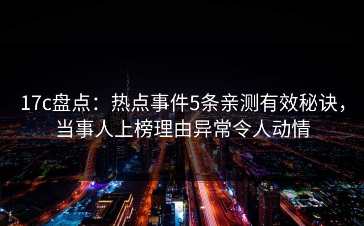 17c盘点：热点事件5条亲测有效秘诀，当事人上榜理由异常令人动情