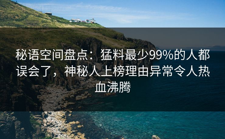 秘语空间盘点：猛料最少99%的人都误会了，神秘人上榜理由异常令人热血沸腾