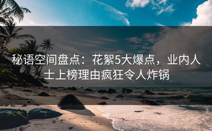 秘语空间盘点：花絮5大爆点，业内人士上榜理由疯狂令人炸锅
