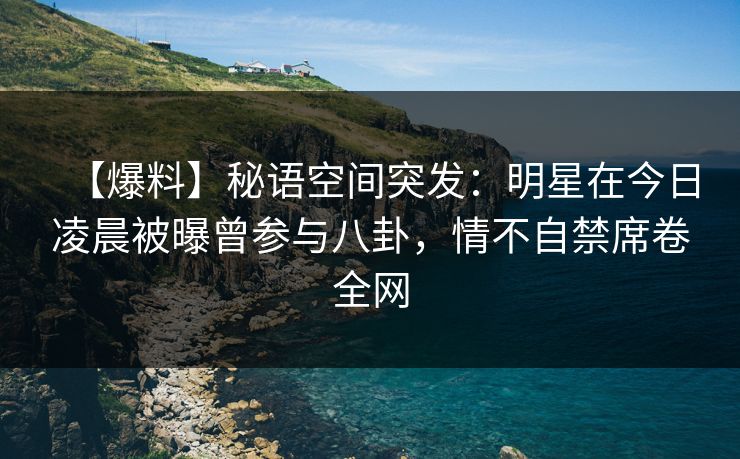 【爆料】秘语空间突发：明星在今日凌晨被曝曾参与八卦，情不自禁席卷全网