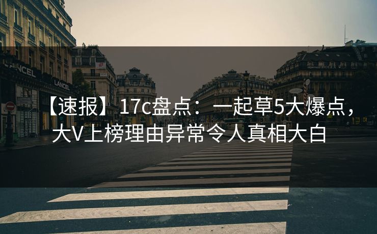【速报】17c盘点:一起草5大爆点,大V上榜理由异常令人真相大白 【速报】17c盘点:一起草5大爆点,大V上榜理由异常令人真相大白