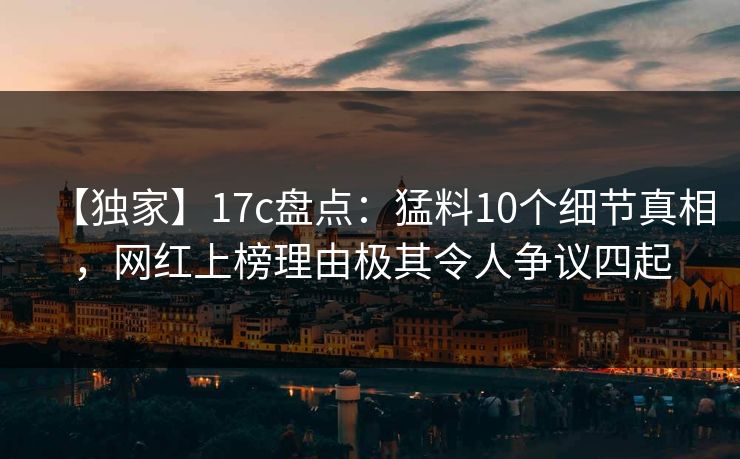【独家】17c盘点：猛料10个细节真相，网红上榜理由极其令人争议四起