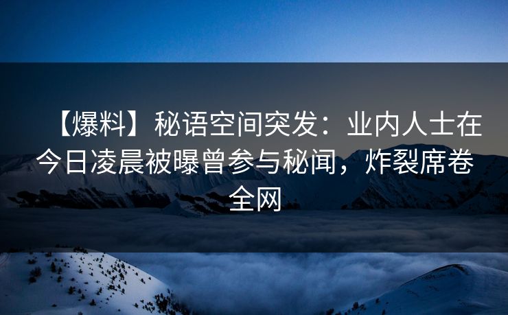 【爆料】秘语空间突发：业内人士在今日凌晨被曝曾参与秘闻，炸裂席卷全网