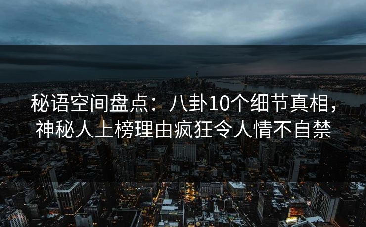 秘语空间盘点:八卦10个细节真相,神秘人上榜理由疯狂令人情不自禁 秘语空间盘点:八卦10个细节真相,神秘人上榜理由疯狂令人情不自禁