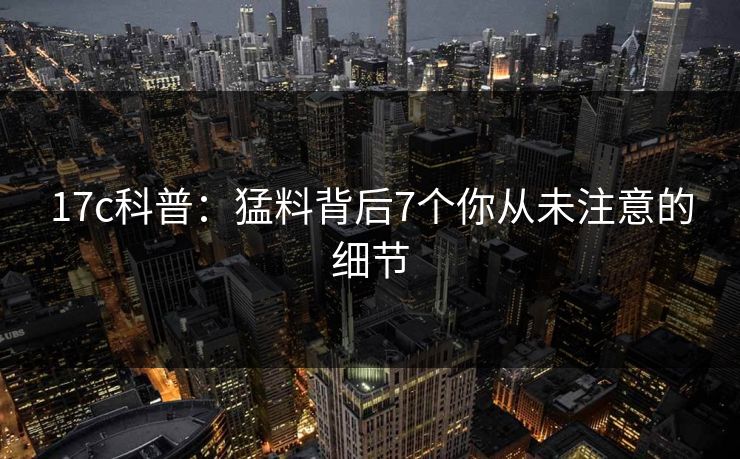 17c科普：猛料背后7个你从未注意的细节