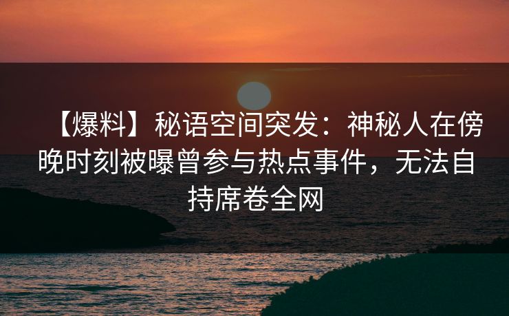 【爆料】秘语空间突发：神秘人在傍晚时刻被曝曾参与热点事件，无法自持席卷全网