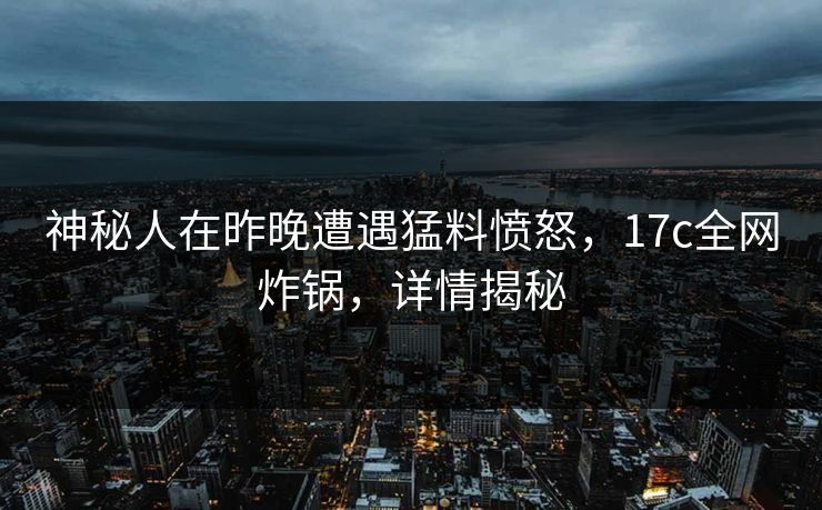 神秘人在昨晚遭遇猛料愤怒，17c全网炸锅，详情揭秘