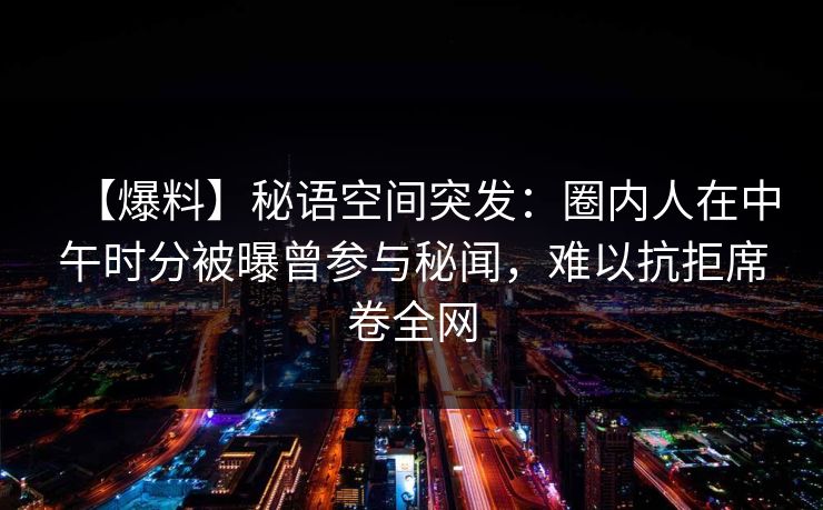 【爆料】秘语空间突发：圈内人在中午时分被曝曾参与秘闻，难以抗拒席卷全网