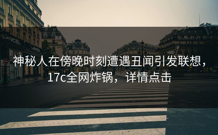 神秘人在傍晚时刻遭遇丑闻引发联想，17c全网炸锅，详情点击