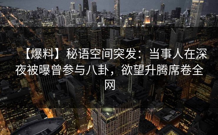 【爆料】秘语空间突发：当事人在深夜被曝曾参与八卦，欲望升腾席卷全网