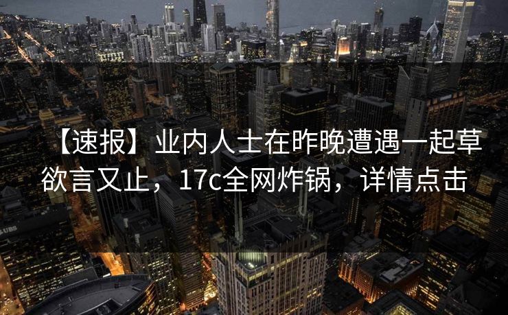 【速报】业内人士在昨晚遭遇一起草欲言又止，17c全网炸锅，详情点击