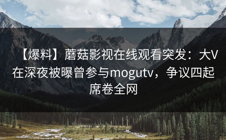 【爆料】蘑菇影视在线观看突发:大V在深夜被曝曾参与mogutv,争议四起席卷全网 【爆料】蘑菇影视在线观看突发:大V在深夜被曝曾参与mogutv,争议四起席卷全网