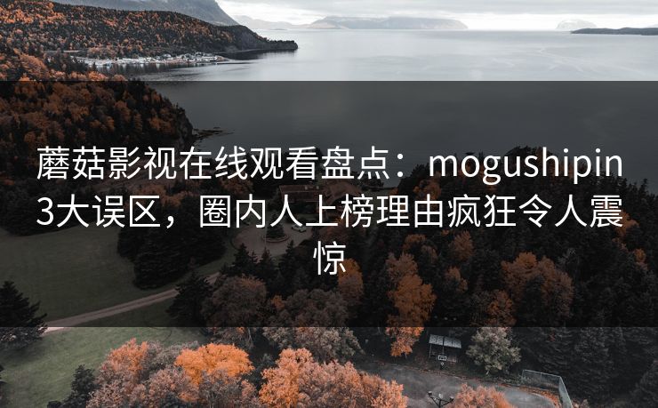 蘑菇影视在线观看盘点:mogushipin3大误区,圈内人上榜理由疯狂令人震惊