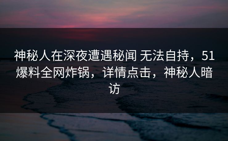 神秘人在深夜遭遇秘闻 无法自持,51爆料全网炸锅,详情点击,神秘人暗访