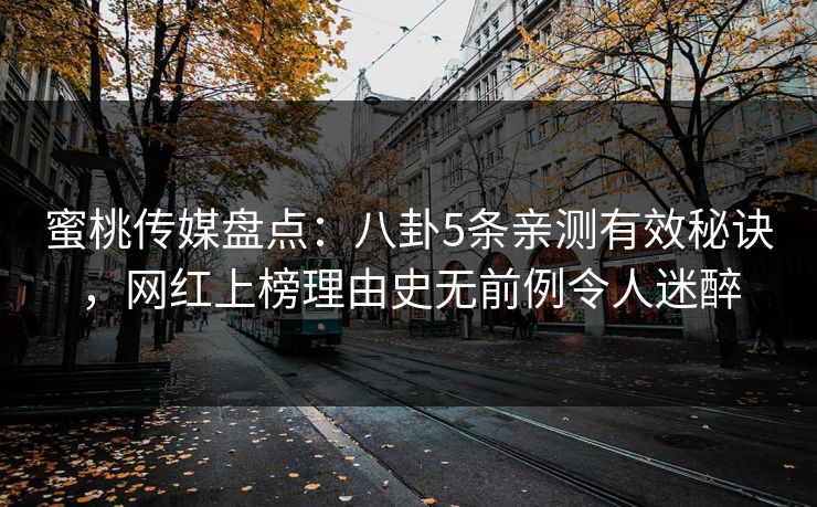 蜜桃传媒盘点：八卦5条亲测有效秘诀，网红上榜理由史无前例令人迷醉