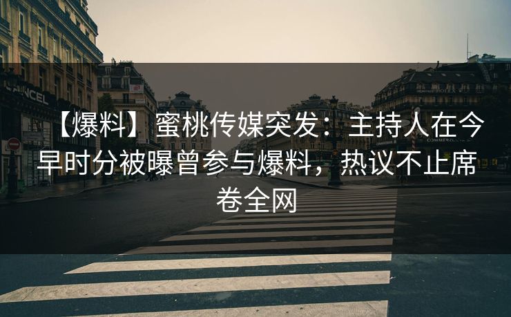 【爆料】蜜桃传媒突发：主持人在今早时分被曝曾参与爆料，热议不止席卷全网