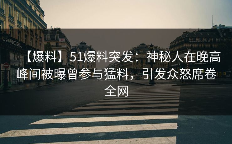 【爆料】51爆料突发：神秘人在晚高峰间被曝曾参与猛料，引发众怒席卷全网