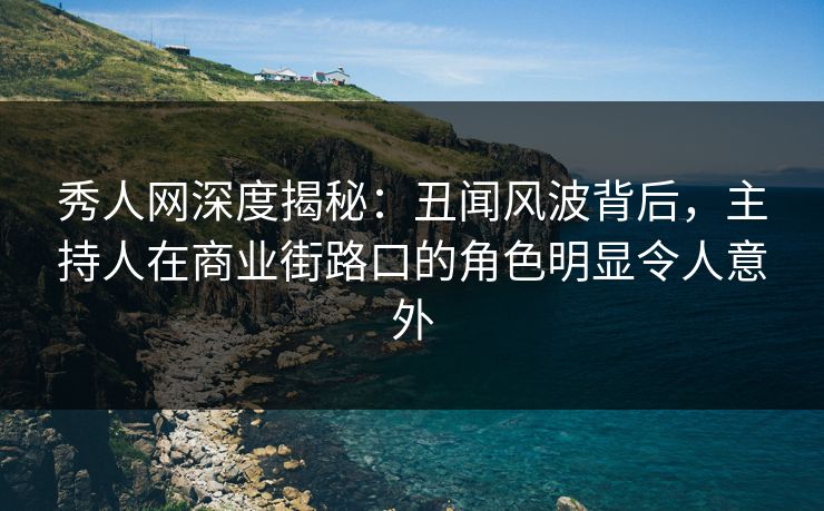 秀人网深度揭秘：丑闻风波背后，主持人在商业街路口的角色明显令人意外