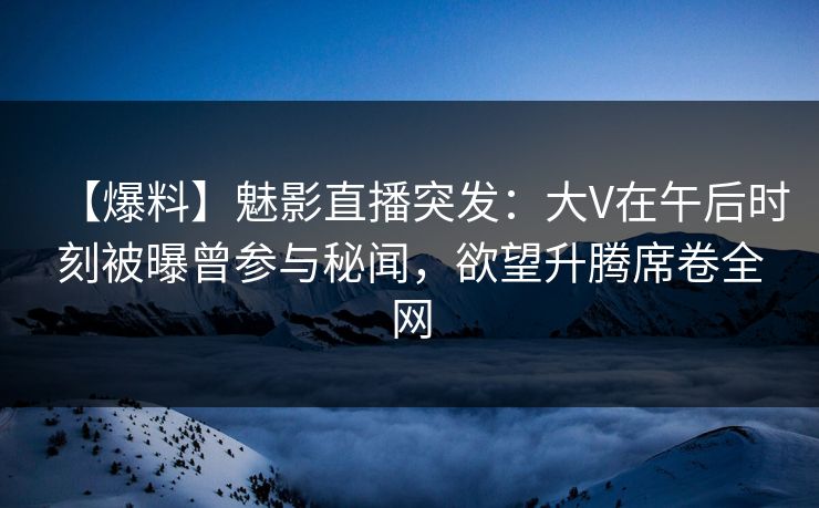 【爆料】魅影直播突发:大V在午后时刻被曝曾参与秘闻,欲望升腾席卷全网 【爆料】魅影直播突发:大V在午后时刻被曝曾参与秘闻,欲望升腾席卷全网