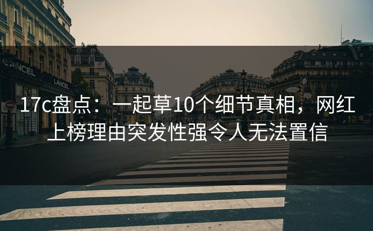 17c盘点:一起草10个细节真相,网红上榜理由突发性强令人无法置信 17c盘点:一起草10个细节真相,网红上榜理由突发性强令人无法置信
