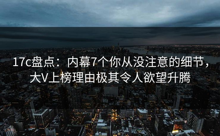 17c盘点：内幕7个你从没注意的细节，大V上榜理由极其令人欲望升腾