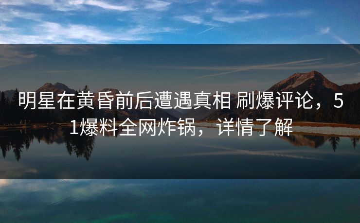 明星在黄昏前后遭遇真相 刷爆评论，51爆料全网炸锅，详情了解