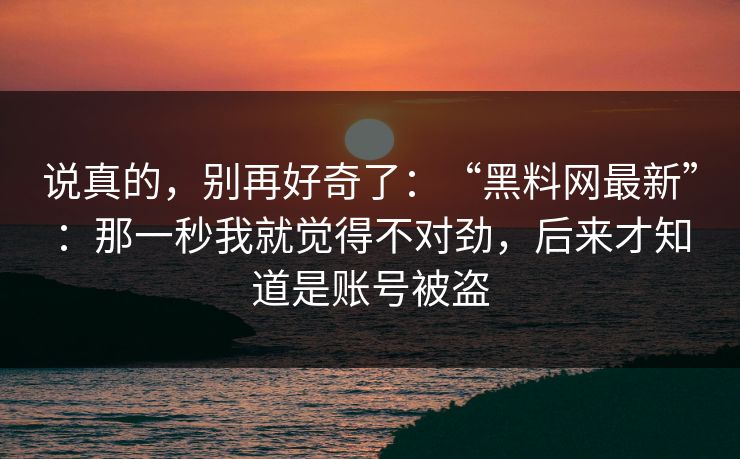 说真的,别再好奇了:“黑料网最新”:那一秒我就觉得不对劲,后来才知道是账号被盗