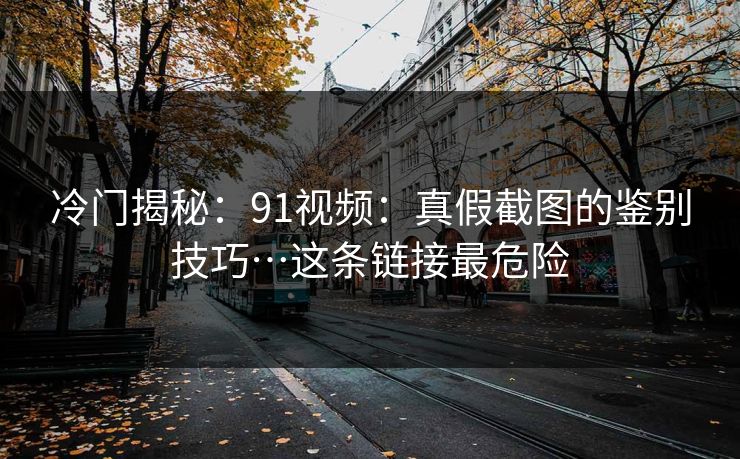 冷门揭秘：91视频：真假截图的鉴别技巧…这条链接最危险