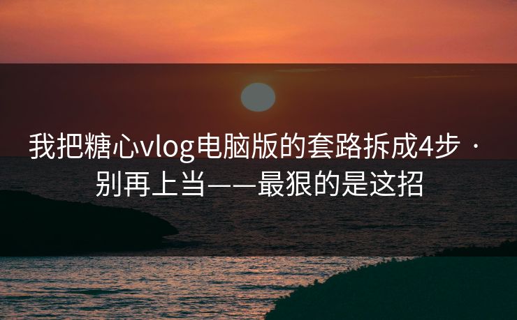 我把糖心vlog电脑版的套路拆成4步 · 别再上当——最狠的是这招