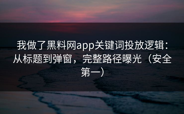 我做了黑料网app关键词投放逻辑：从标题到弹窗，完整路径曝光（安全第一）