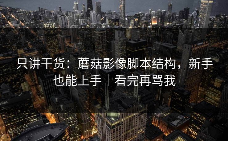 只讲干货：蘑菇影像脚本结构，新手也能上手｜看完再骂我