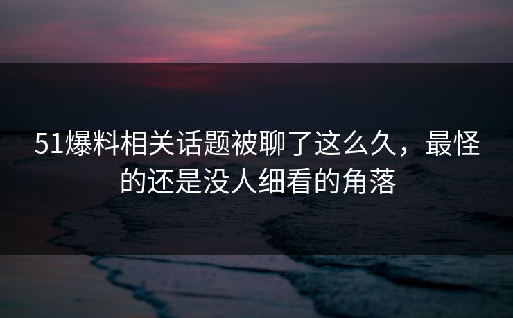 51爆料相关话题被聊了这么久，最怪的还是没人细看的角落