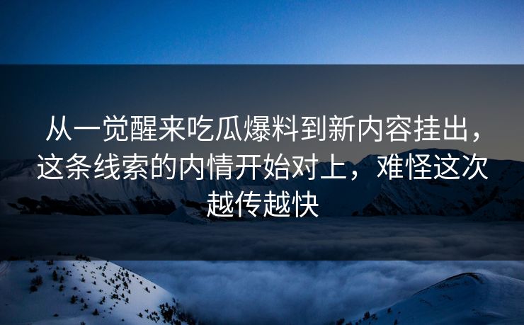 从一觉醒来吃瓜爆料到新内容挂出，这条线索的内情开始对上，难怪这次越传越快