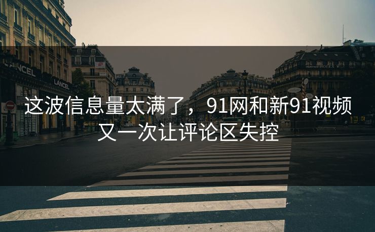 这波信息量太满了，91网和新91视频又一次让评论区失控