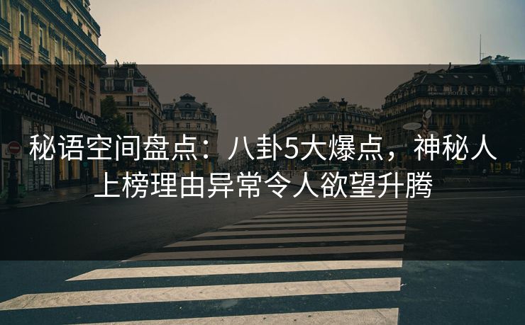 秘语空间盘点：八卦5大爆点，神秘人上榜理由异常令人欲望升腾