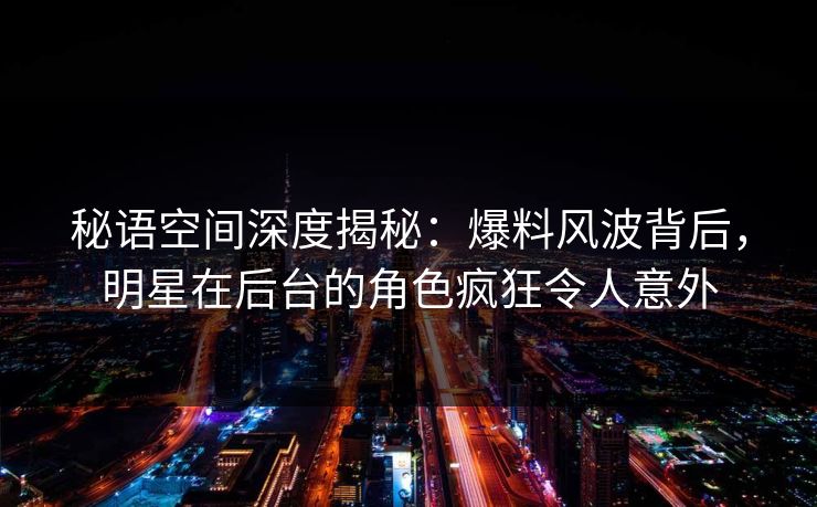 秘语空间深度揭秘：爆料风波背后，明星在后台的角色疯狂令人意外