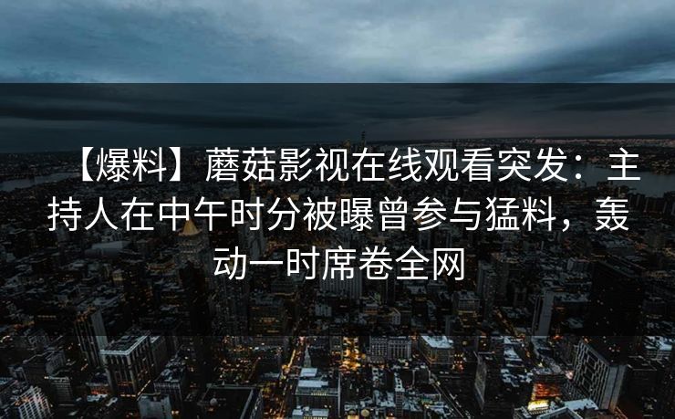 【爆料】蘑菇影视在线观看突发：主持人在中午时分被曝曾参与猛料，轰动一时席卷全网