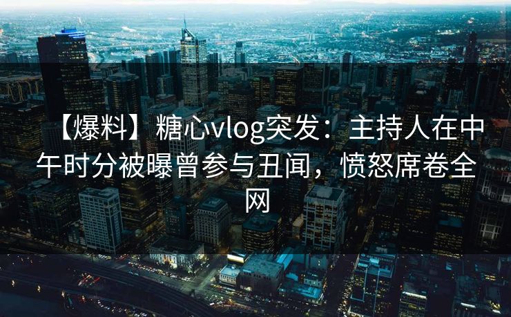 【爆料】糖心vlog突发：主持人在中午时分被曝曾参与丑闻，愤怒席卷全网