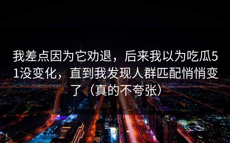 我差点因为它劝退，后来我以为吃瓜51没变化，直到我发现人群匹配悄悄变了（真的不夸张）