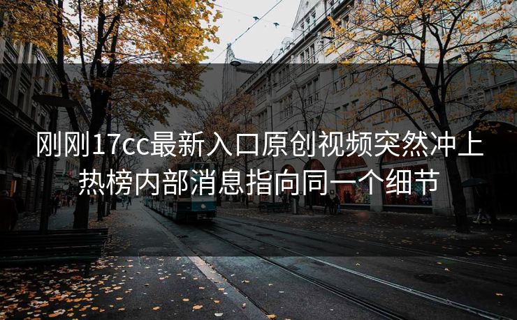 刚刚17cc最新入口原创视频突然冲上热榜内部消息指向同一个细节