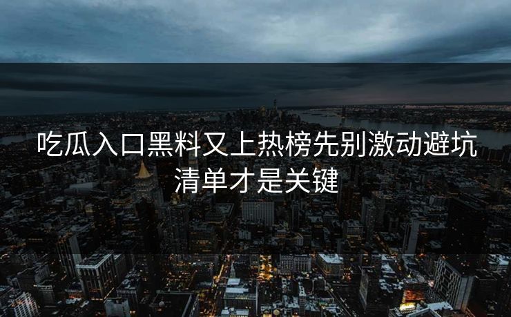 吃瓜入口黑料又上热榜先别激动避坑清单才是关键