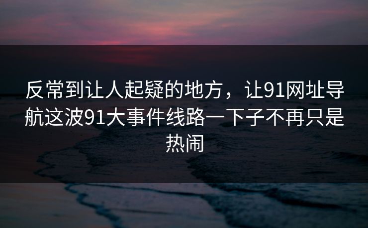 反常到让人起疑的地方，让91网址导航这波91大事件线路一下子不再只是热闹